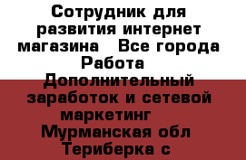 Сотрудник для развития интернет-магазина - Все города Работа » Дополнительный заработок и сетевой маркетинг   . Мурманская обл.,Териберка с.